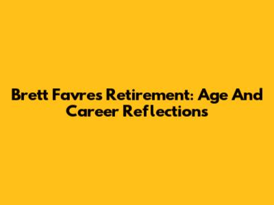 Brett Favre's Retirement: Age And Career Reflections
