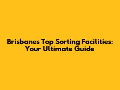 Brisbane's Top Sorting Facilities: Your Ultimate Guide