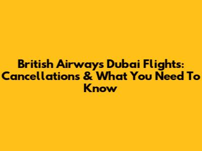British Airways Dubai Flights: Cancellations & What You Need To Know