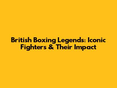 British Boxing Legends: Iconic Fighters & Their Impact
