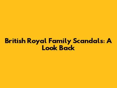 British Royal Family Scandals: A Look Back