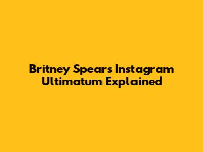 Britney Spears' Instagram Ultimatum Explained