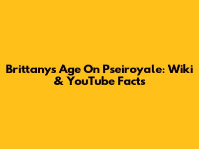 Brittany's Age On Pseiroyale: Wiki & YouTube Facts
