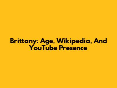 Brittany: Age, Wikipedia, And YouTube Presence