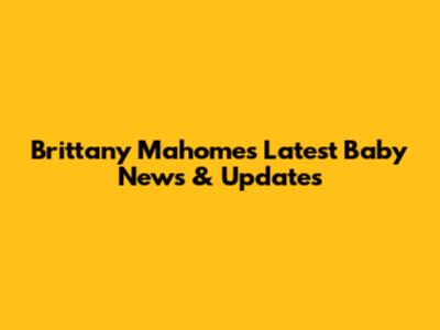 Brittany Mahomes' Latest Baby News & Updates