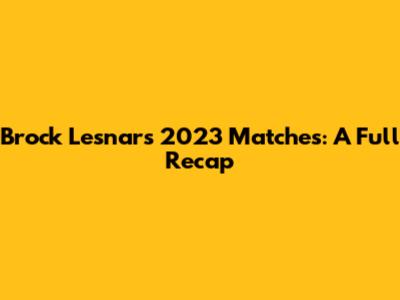 Brock Lesnar's 2023 Matches: A Full Recap