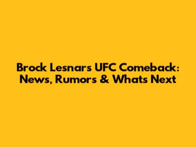 Brock Lesnar's UFC Comeback: News, Rumors & What's Next