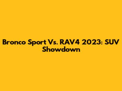 Bronco Sport Vs. RAV4 2023: SUV Showdown