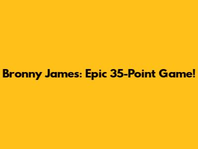 Bronny James: Epic 35-Point Game!