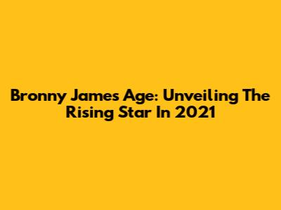 Bronny James Age: Unveiling The Rising Star In 2021