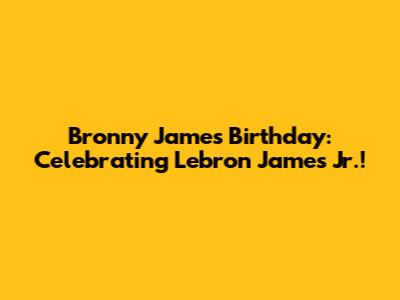 Bronny James Birthday: Celebrating Lebron James Jr.!
