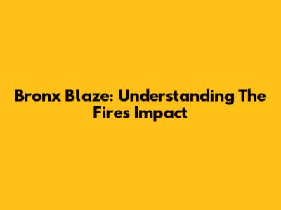 Bronx Blaze: Understanding The Fire's Impact