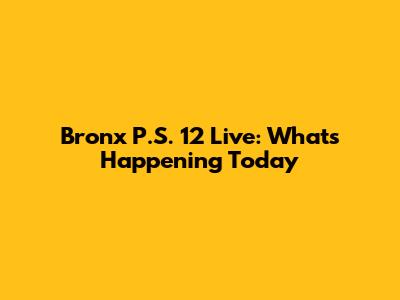 Bronx P.S. 12 Live: What's Happening Today