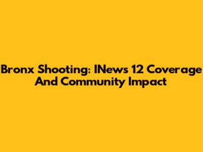 Bronx Shooting: INews 12 Coverage And Community Impact
