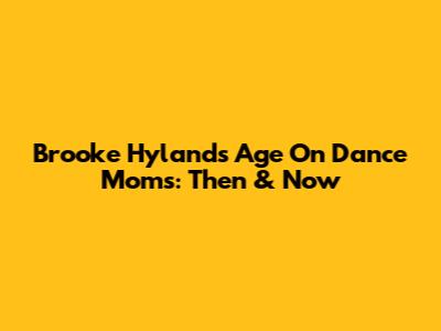 Brooke Hyland's Age On Dance Moms: Then & Now