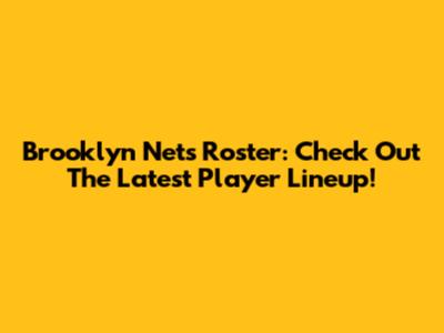 Brooklyn Nets Roster: Check Out The Latest Player Lineup!
