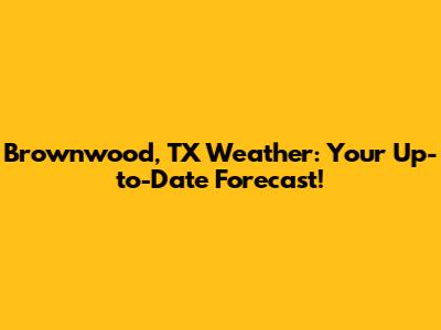Brownwood, TX Weather: Your Up-to-Date Forecast!