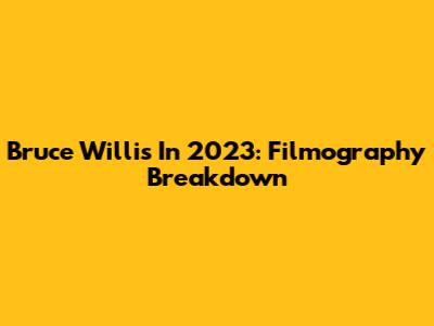 Bruce Willis In 2023: Filmography Breakdown