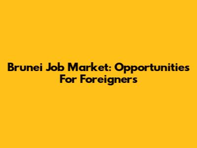 Brunei Job Market: Opportunities For Foreigners