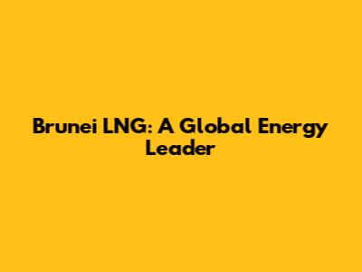 Brunei LNG: A Global Energy Leader