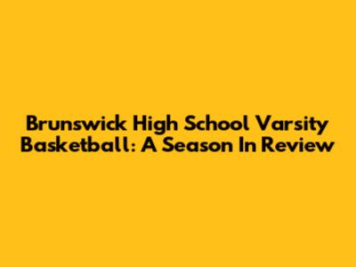Brunswick High School Varsity Basketball: A Season In Review
