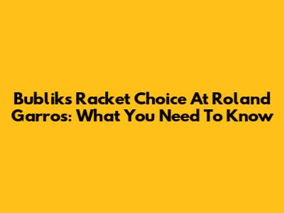 Bublik's Racket Choice At Roland Garros: What You Need To Know