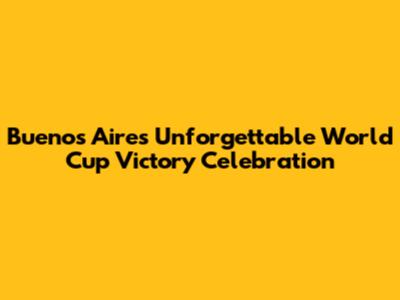Buenos Aires' Unforgettable World Cup Victory Celebration