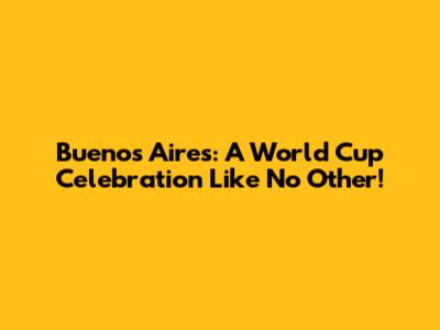 Buenos Aires: A World Cup Celebration Like No Other!