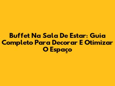 Buffet Na Sala De Estar: Guia Completo Para Decorar E Otimizar O Espaço