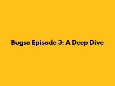 Bugso Episode 3: A Deep Dive