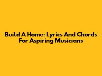 Build A Home: Lyrics And Chords For Aspiring Musicians