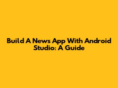 Build A News App With Android Studio: A Guide