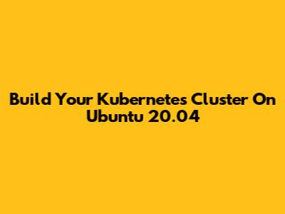 Build Your Kubernetes Cluster On Ubuntu 20.04