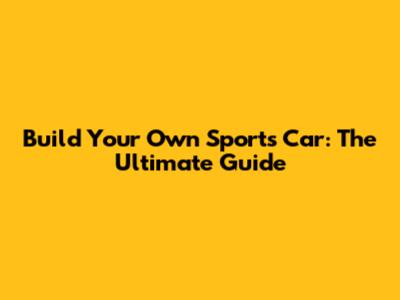 Build Your Own Sports Car: The Ultimate Guide
