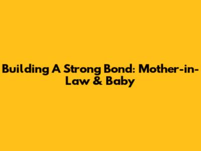 Building A Strong Bond: Mother-in-Law & Baby
