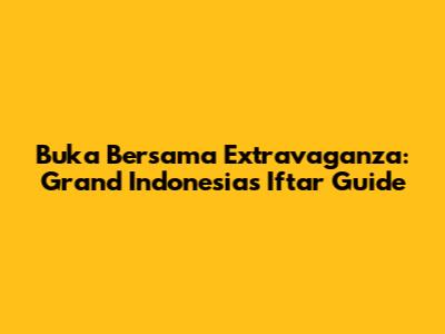 Buka Bersama Extravaganza: Grand Indonesia's Iftar Guide