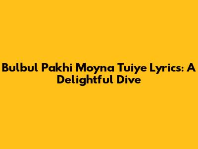 Bulbul Pakhi Moyna Tuiye Lyrics: A Delightful Dive