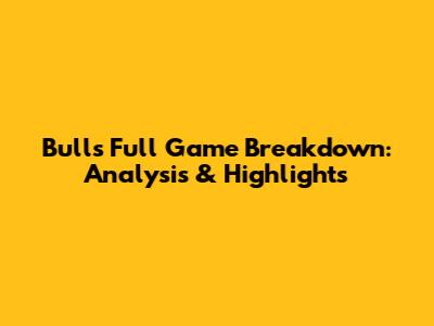 Bulls Full Game Breakdown: Analysis & Highlights