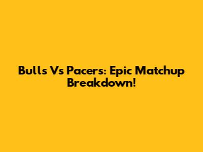 Bulls Vs Pacers: Epic Matchup Breakdown!