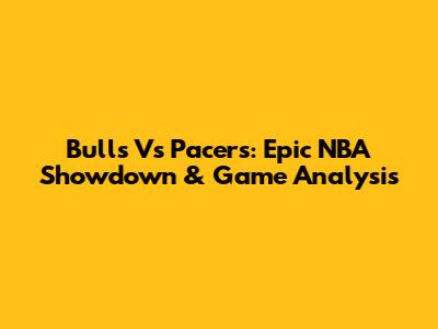 Bulls Vs Pacers: Epic NBA Showdown & Game Analysis