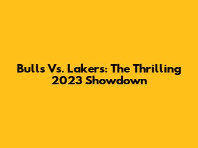 Bulls Vs. Lakers: The Thrilling 2023 Showdown
