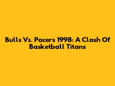 Bulls Vs. Pacers 1998: A Clash Of Basketball Titans