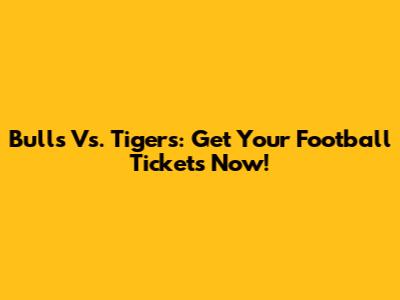 Bulls Vs. Tigers: Get Your Football Tickets Now!