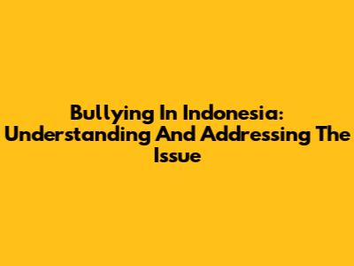 Bullying In Indonesia: Understanding And Addressing The Issue