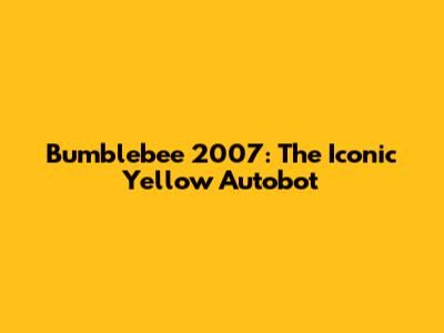 Bumblebee 2007: The Iconic Yellow Autobot