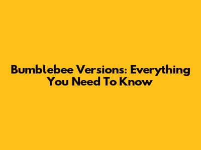 Bumblebee Versions: Everything You Need To Know