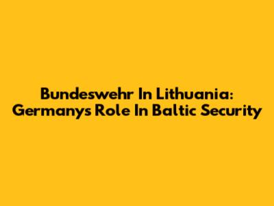 Bundeswehr In Lithuania: Germany's Role In Baltic Security