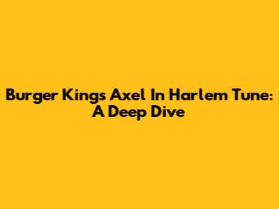 Burger King's Axel In Harlem Tune: A Deep Dive