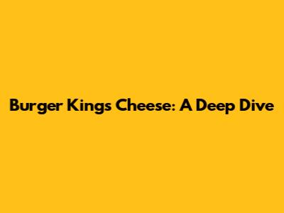 Burger King's Cheese: A Deep Dive