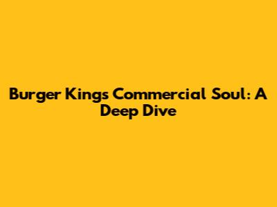 Burger King's Commercial Soul: A Deep Dive
